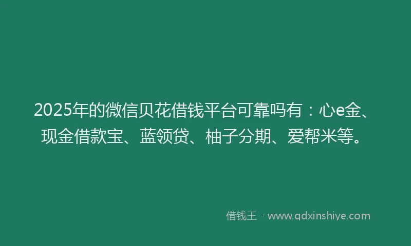 2025年的微信贝花借钱平台可靠吗有：心e金、现金借款宝、蓝领贷、柚子分期、爱帮米等。