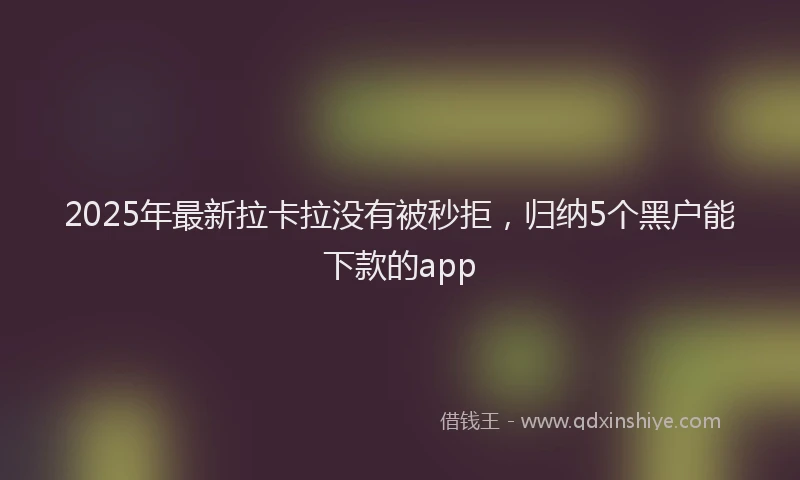 2025年最新拉卡拉没有被秒拒，归纳5个黑户能下款的app
