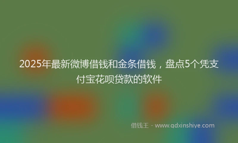 2025年最新微博借钱和金条借钱，盘点5个凭支付宝花呗贷款的软件