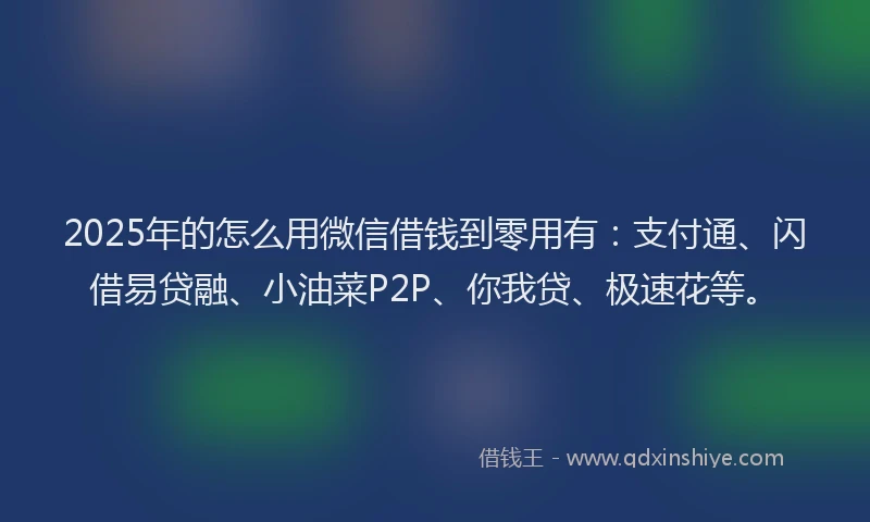 2025年的怎么用微信借钱到零用有：支付通、闪借易贷融、小油菜P2P、你我贷、极速花等。