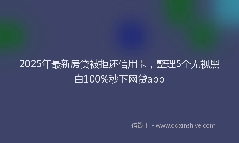 2025年最新房贷被拒还信用卡，整理5个无视黑白100%秒下网贷app