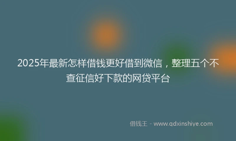 2025年最新怎样借钱更好借到微信，整理五个不查征信好下款的网贷平台