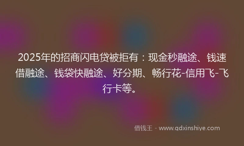 2025年的招商闪电贷被拒有：现金秒融途、钱速借融途、钱袋快融途、好分期、畅行花-信用飞-飞行卡等。