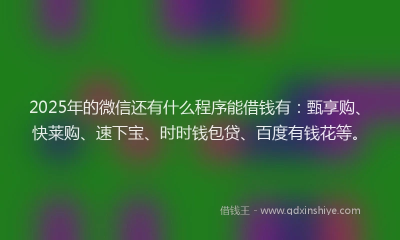 2025年的微信还有什么程序能借钱有：甄享购、快莱购、速下宝、时时钱包贷、百度有钱花等。