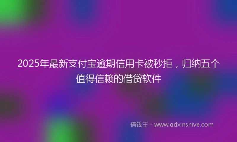 2025年最新支付宝逾期信用卡被秒拒，归纳五个值得信赖的借贷软件