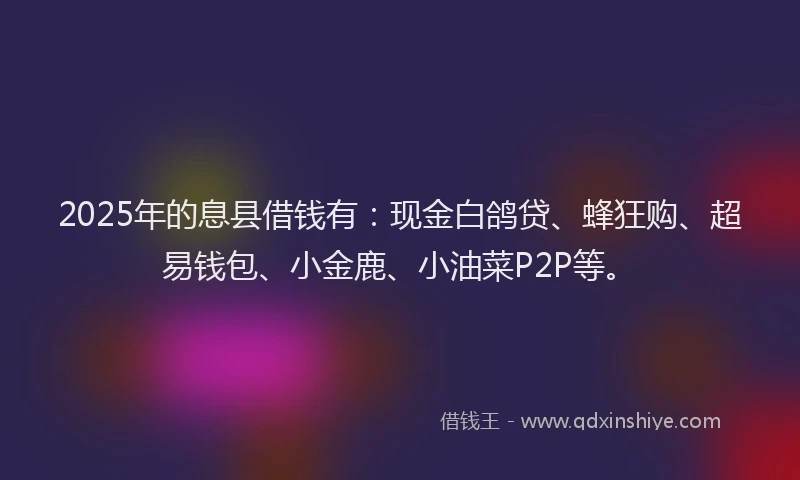 2025年的息县借钱有：现金白鸽贷、蜂狂购、超易钱包、小金鹿、小油菜P2P等。