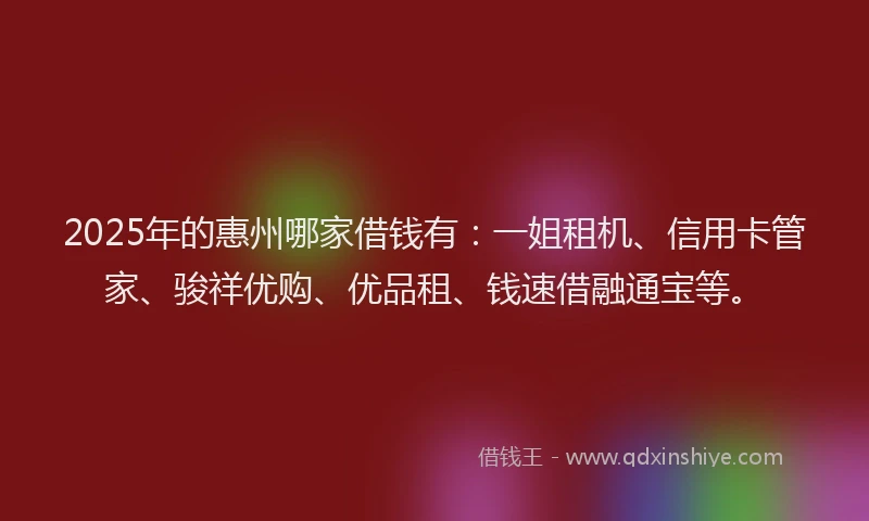 2025年的惠州哪家借钱有：一姐租机、信用卡管家、骏祥优购、优品租、钱速借融通宝等。