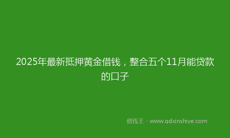 2025年最新抵押黄金借钱，整合五个11月能贷款的口子