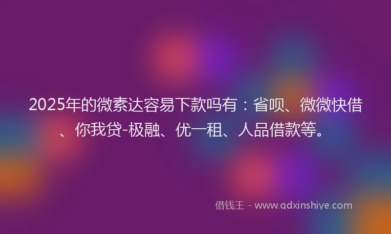 2025年的微素达容易下款吗有：省呗、微微快借、你我贷-极融、优一租、人品借款等。