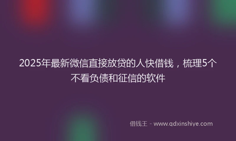2025年最新微信直接放贷的人快借钱，梳理5个不看负债和征信的软件
