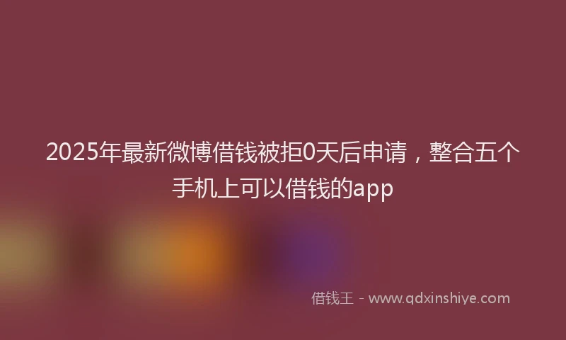 2025年最新微博借钱被拒0天后申请，整合五个手机上可以借钱的app