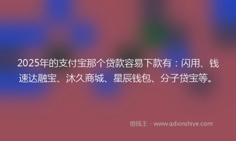 2025年的支付宝那个贷款容易下款有：闪用、钱速达融宝、沐久商城、星辰钱包、分子贷宝等。