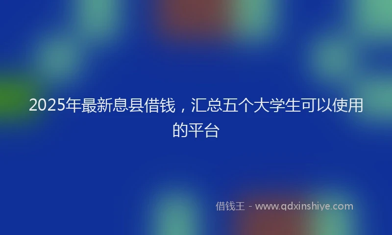 2025年最新息县借钱，汇总五个大学生可以使用的平台