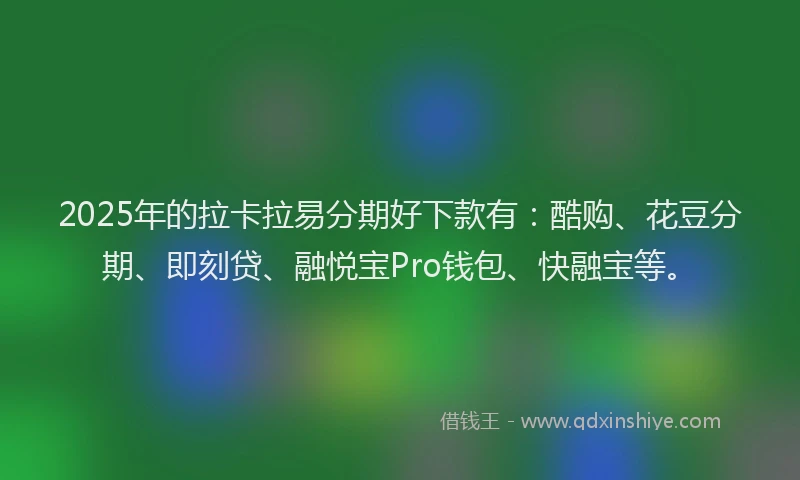 2025年的拉卡拉易分期好下款有：酷购、花豆分期、即刻贷、融悦宝Pro钱包、快融宝等。