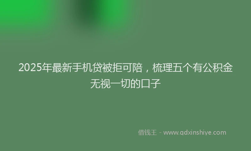 2025年最新手机贷被拒可陪，梳理五个有公积金无视一切的口子