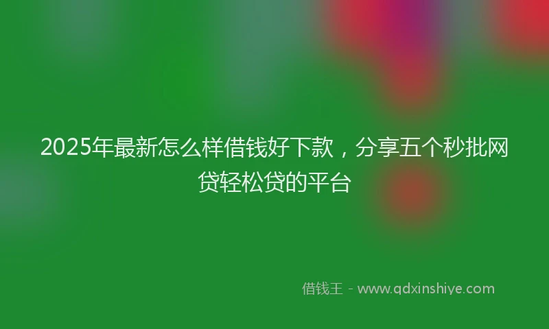 2025年最新怎么样借钱好下款，分享五个秒批网贷轻松贷的平台