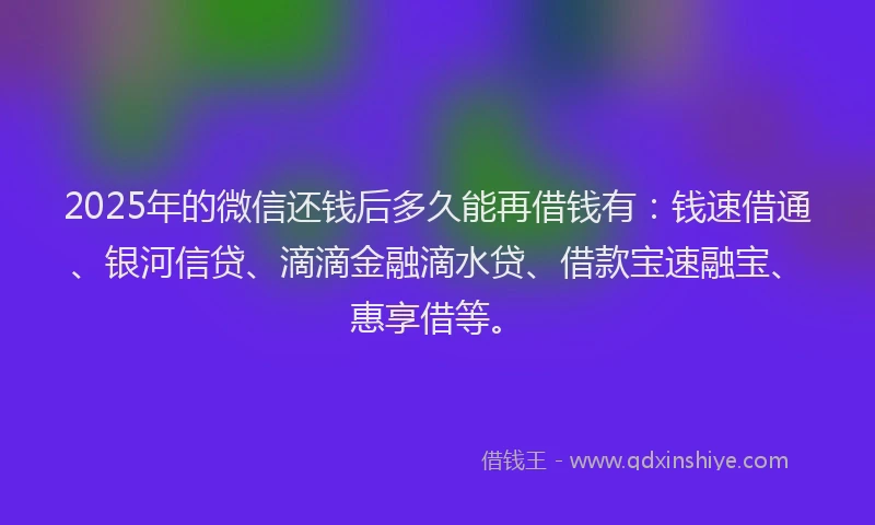 2025年的微信还钱后多久能再借钱有：钱速借通、银河信贷、滴滴金融滴水贷、借款宝速融宝、惠享借等。