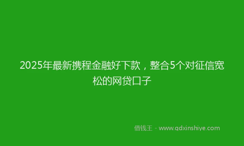 2025年最新携程金融好下款，整合5个对征信宽松的网贷口子