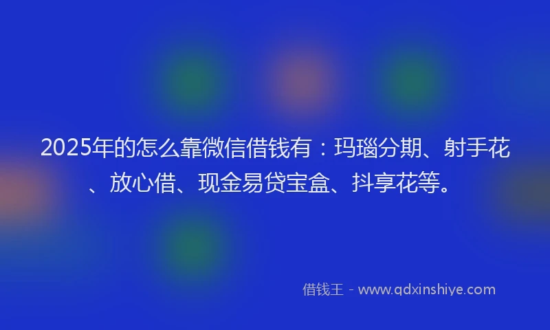 2025年的怎么靠微信借钱有：玛瑙分期、射手花、放心借、现金易贷宝盒、抖享花等。