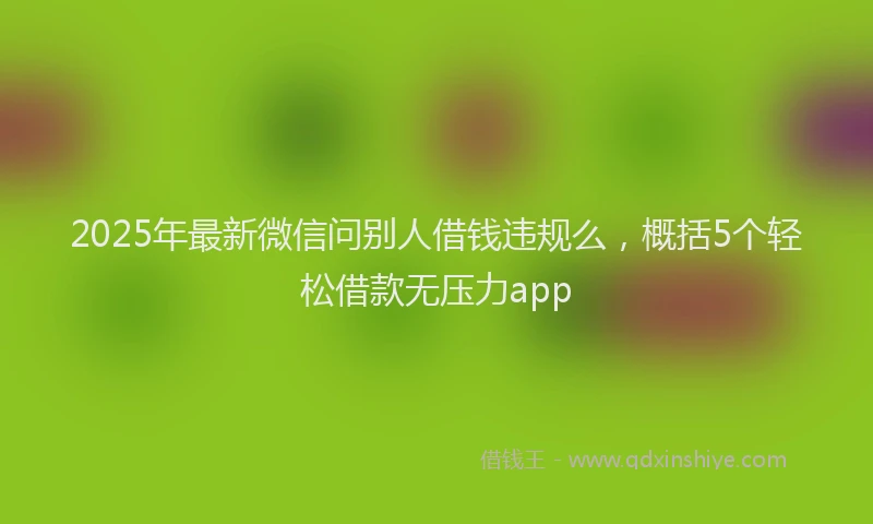 2025年最新微信问别人借钱违规么，概括5个轻松借款无压力app