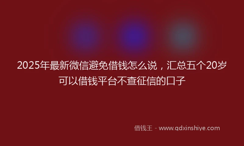 2025年最新微信避免借钱怎么说，汇总五个20岁可以借钱平台不查征信的口子