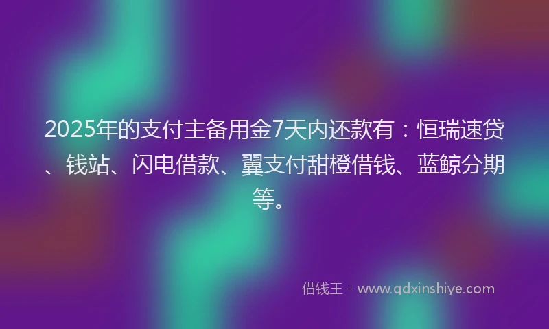 2025年的支付主备用金7天内还款有：恒瑞速贷、钱站、闪电借款、翼支付甜橙借钱、蓝鲸分期等。