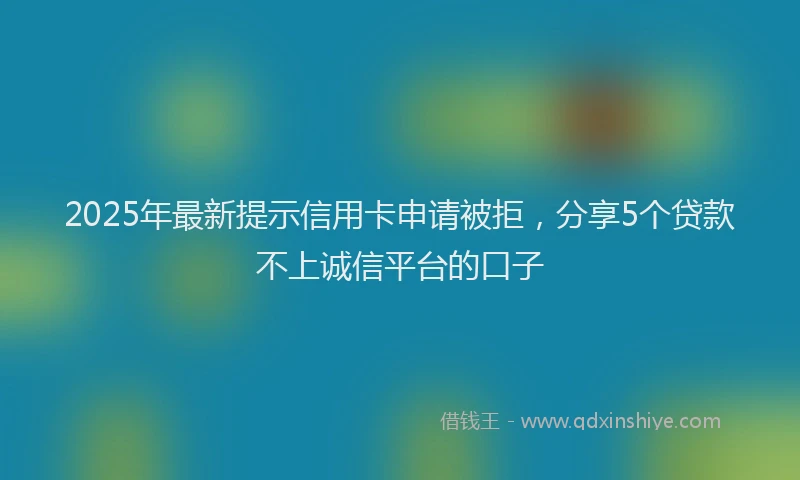 2025年最新提示信用卡申请被拒，分享5个贷款不上诚信平台的口子