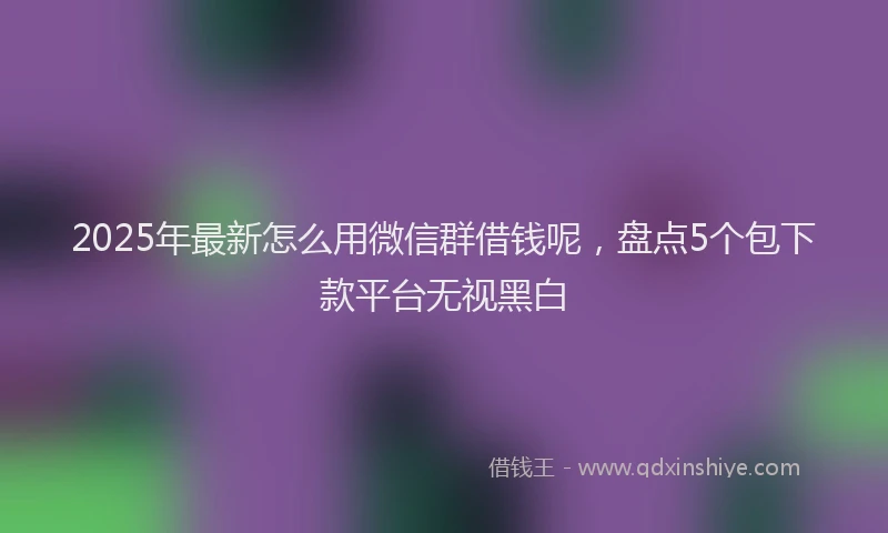2025年最新怎么用微信群借钱呢，盘点5个包下款平台无视黑白