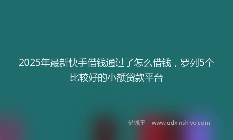 2025年最新快手借钱通过了怎么借钱，罗列5个比较好的小额贷款平台