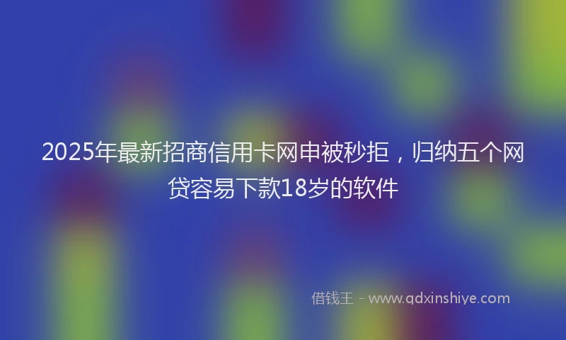 2025年最新招商信用卡网申被秒拒，归纳五个网贷容易下款18岁的软件