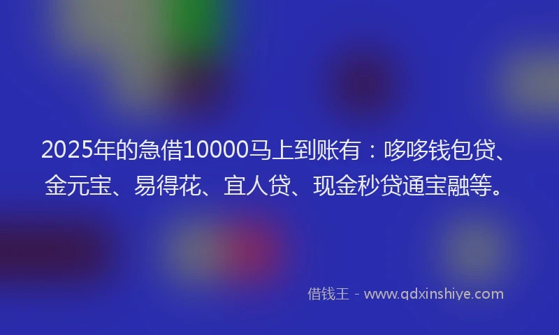 2025年的急借10000马上到账有：哆哆钱包贷、金元宝、易得花、宜人贷、现金秒贷通宝融等。