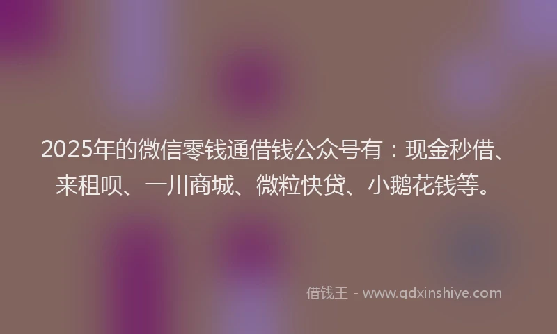 2025年的微信零钱通借钱公众号有：现金秒借、来租呗、一川商城、微粒快贷、小鹅花钱等。