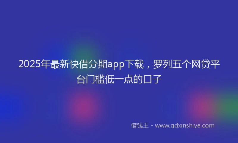 2025年最新快借分期app下载，罗列五个网贷平台门槛低一点的口子