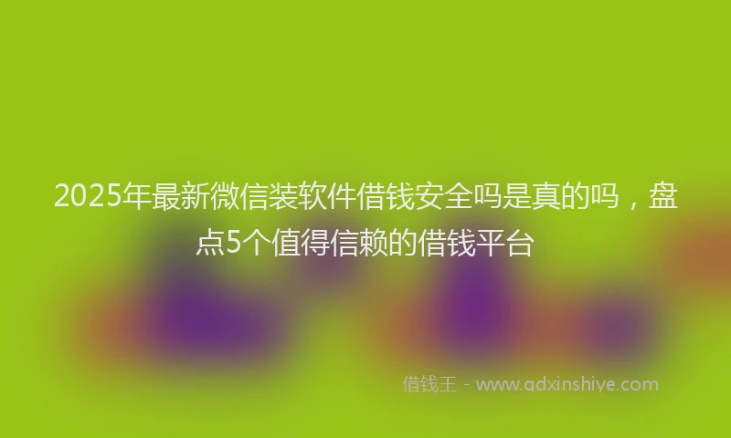 2025年最新微信装软件借钱安全吗是真的吗，盘点5个值得信赖的借钱平台