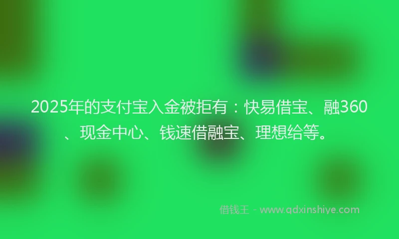 2025年的支付宝入金被拒有：快易借宝、融360、现金中心、钱速借融宝、理想给等。