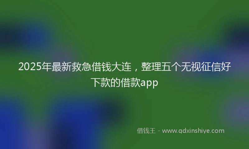 2025年最新救急借钱大连，整理五个无视征信好下款的借款app