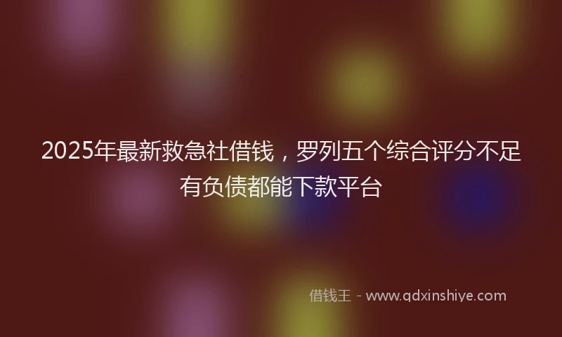 2025年最新救急社借钱，罗列五个综合评分不足有负债都能下款平台