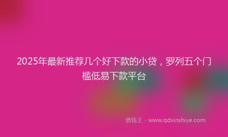 2025年最新推荐几个好下款的小贷，罗列五个门槛低易下款平台