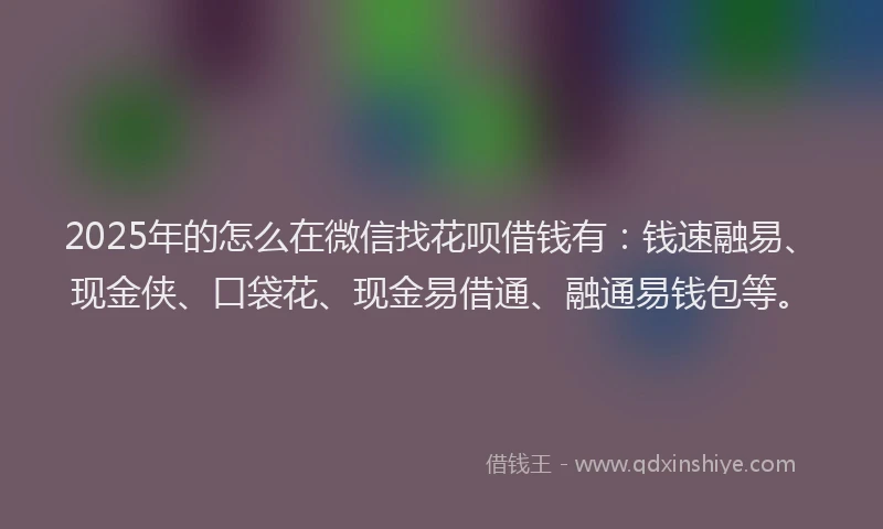 2025年的怎么在微信找花呗借钱有：钱速融易、现金侠、口袋花、现金易借通、融通易钱包等。