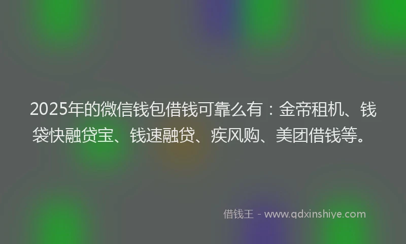 2025年的微信钱包借钱可靠么有：金帝租机、钱袋快融贷宝、钱速融贷、疾风购、美团借钱等。