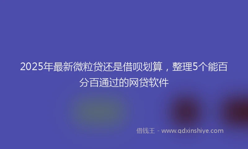 2025年最新微粒贷还是借呗划算，整理5个能百分百通过的网贷软件