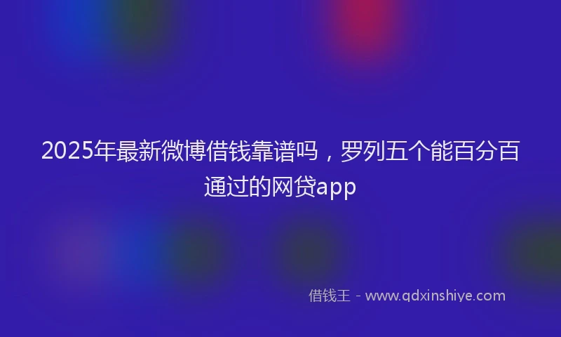 2025年最新微博借钱靠谱吗，罗列五个能百分百通过的网贷app