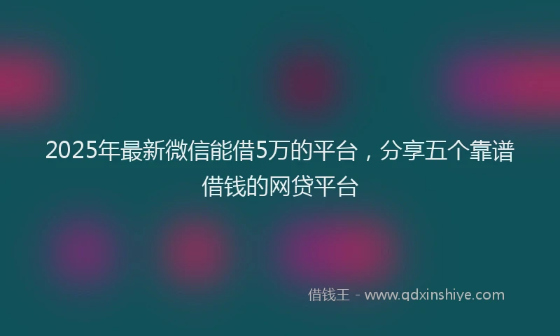 2025年最新微信能借5万的平台，分享五个靠谱借钱的网贷平台