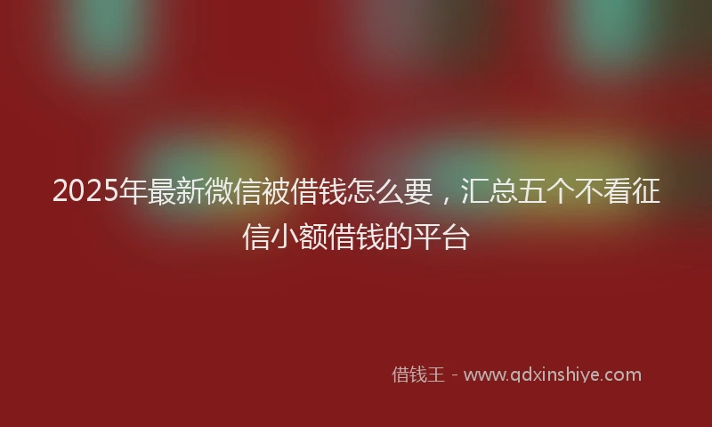 2025年最新微信被借钱怎么要，汇总五个不看征信小额借钱的平台