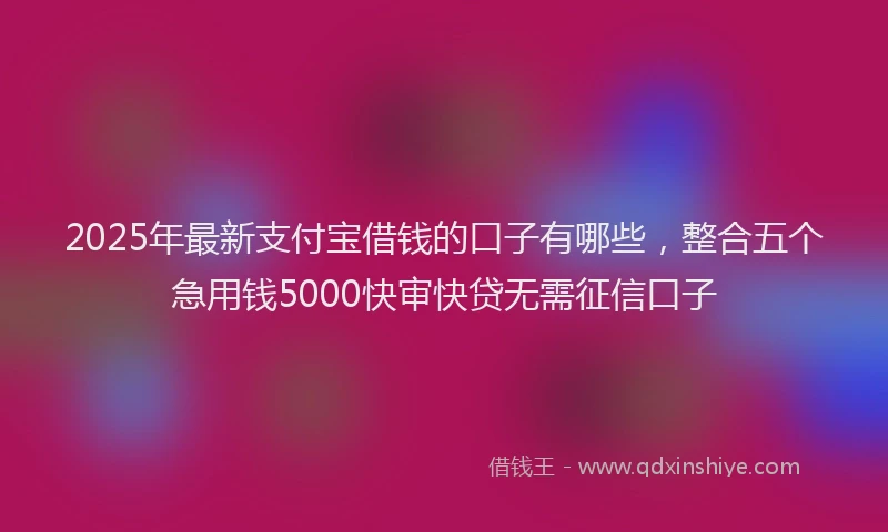 2025年最新支付宝借钱的口子有哪些，整合五个急用钱5000快审快贷无需征信口子