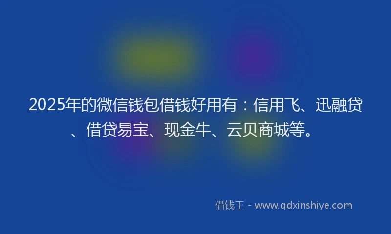 2025年的微信钱包借钱好用有：信用飞、迅融贷、借贷易宝、现金牛、云贝商城等。