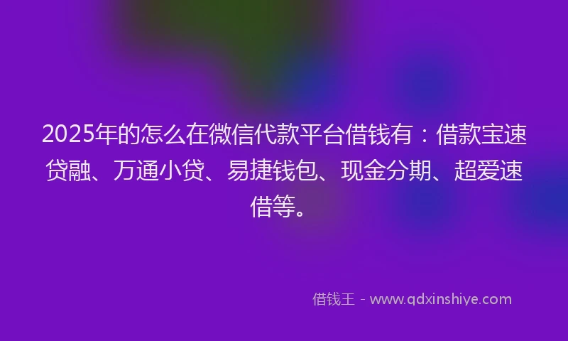 2025年的怎么在微信代款平台借钱有：借款宝速贷融、万通小贷、易捷钱包、现金分期、超爱速借等。