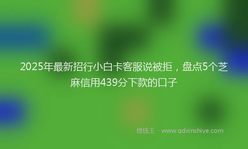 2025年最新招行小白卡客服说被拒，盘点5个芝麻信用439分下款的口子