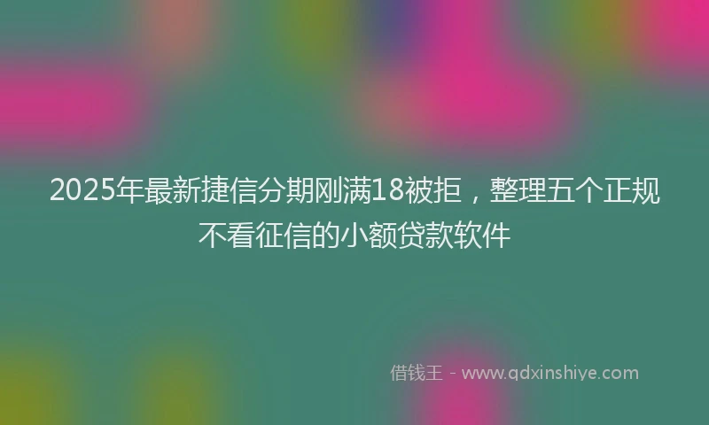 2025年最新捷信分期刚满18被拒，整理五个正规不看征信的小额贷款软件