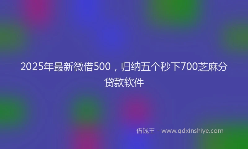 2025年最新微借500，归纳五个秒下700芝麻分贷款软件
